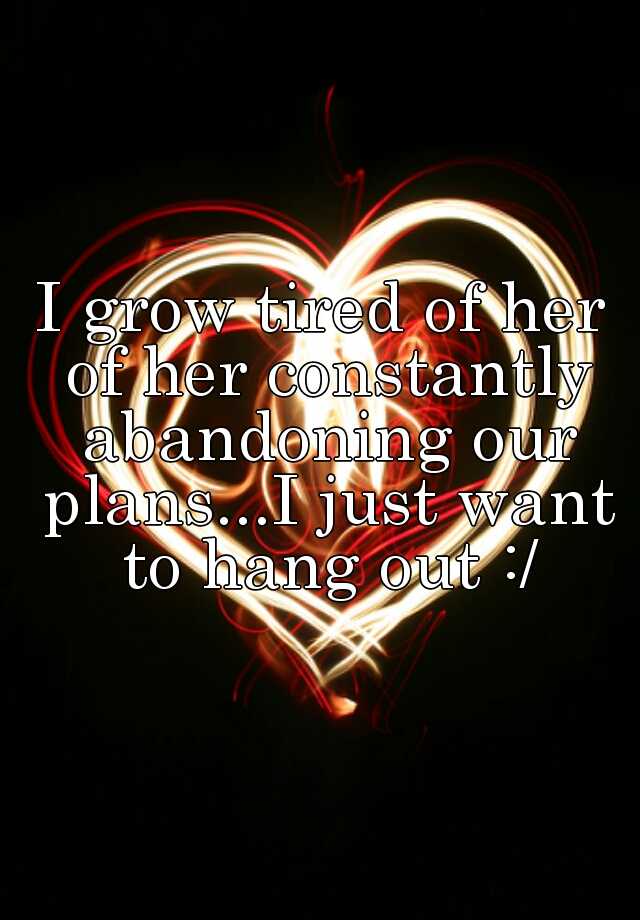 i-grow-tired-of-her-of-her-constantly-abandoning-our-plans-i-just-want-to-hang-out