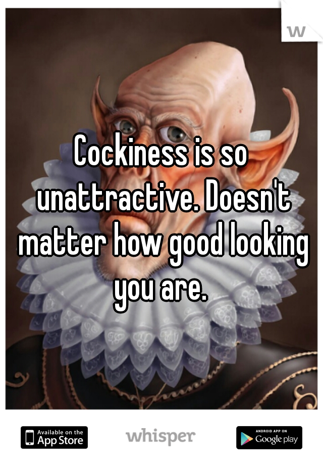Cockiness is so unattractive. Doesn't matter how good looking you are. 
