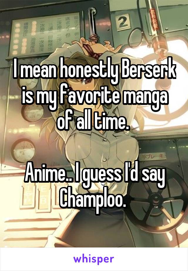 I mean honestly Berserk is my favorite manga of all time. 

Anime.. I guess I'd say Champloo. 