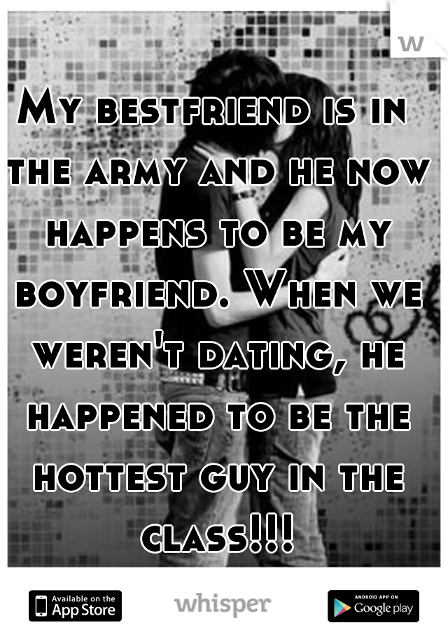 My bestfriend is in the army and he now happens to be my boyfriend. When we weren't dating, he happened to be the hottest guy in the class!!!