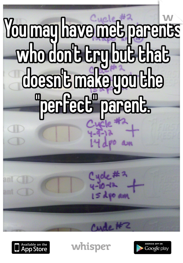 You may have met parents who don't try but that doesn't make you the "perfect" parent. 