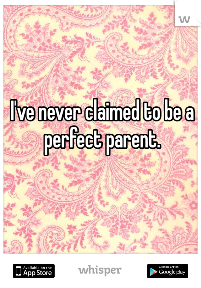 I've never claimed to be a perfect parent. 