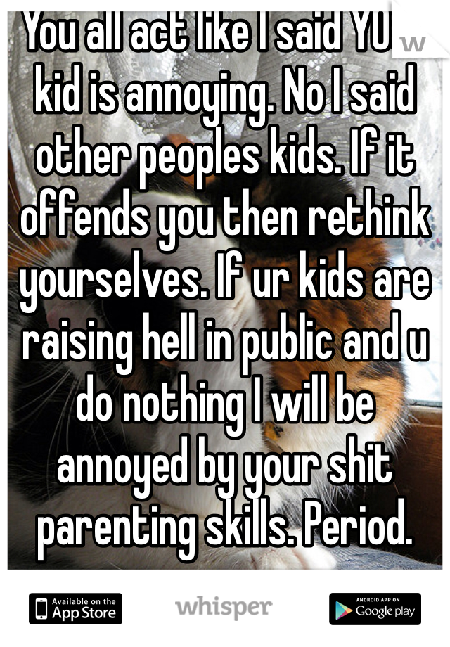 You all act like I said YOUR kid is annoying. No I said other peoples kids. If it offends you then rethink yourselves. If ur kids are raising hell in public and u do nothing I will be annoyed by your shit parenting skills. Period. 