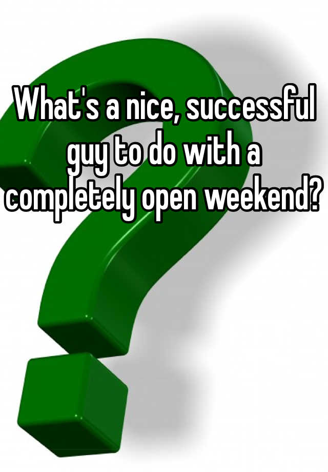 what-s-a-nice-successful-guy-to-do-with-a-completely-open-weekend