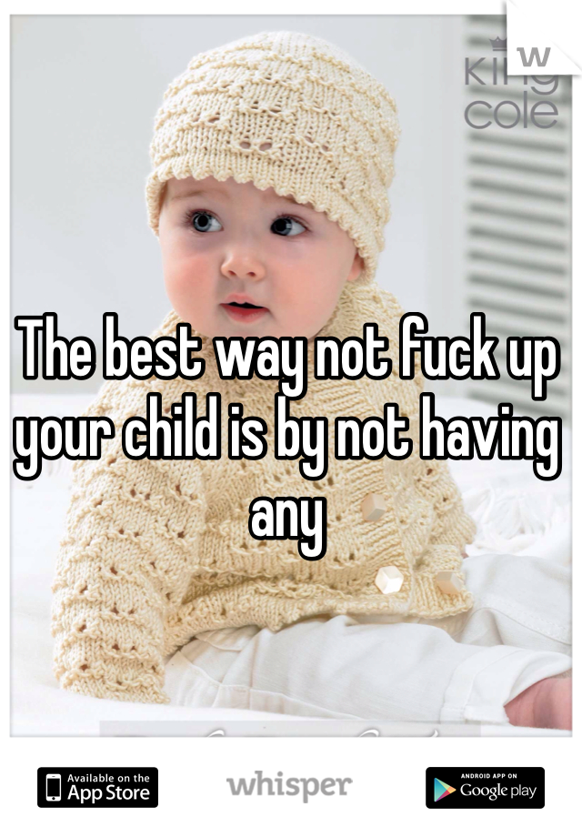 The best way not fuck up your child is by not having any
