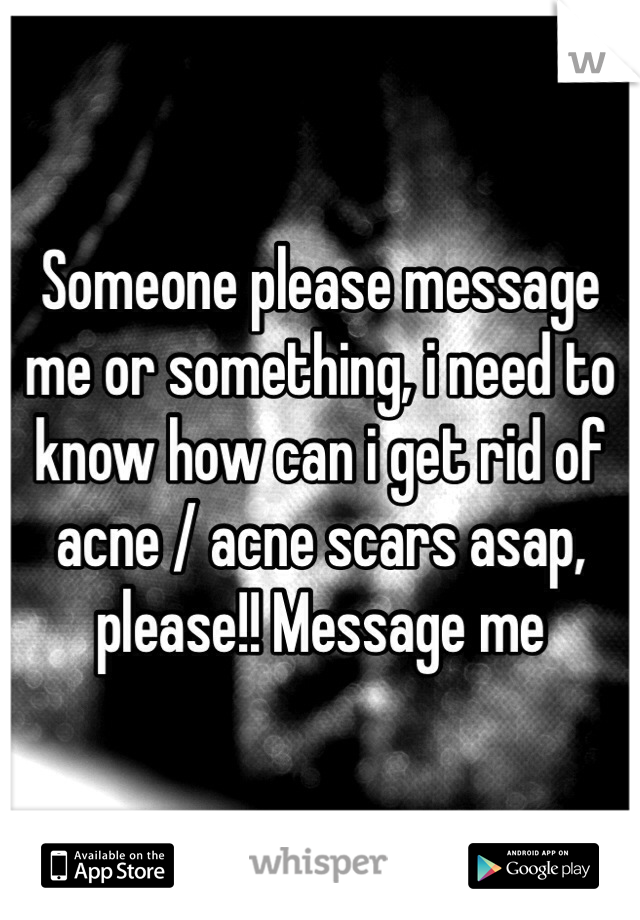 Someone please message me or something, i need to know how can i get rid of acne / acne scars asap, please!! Message me 