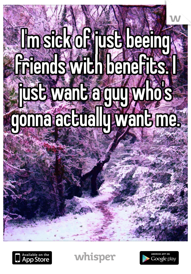 I'm sick of just beeing friends with benefits. I just want a guy who's gonna actually want me. 