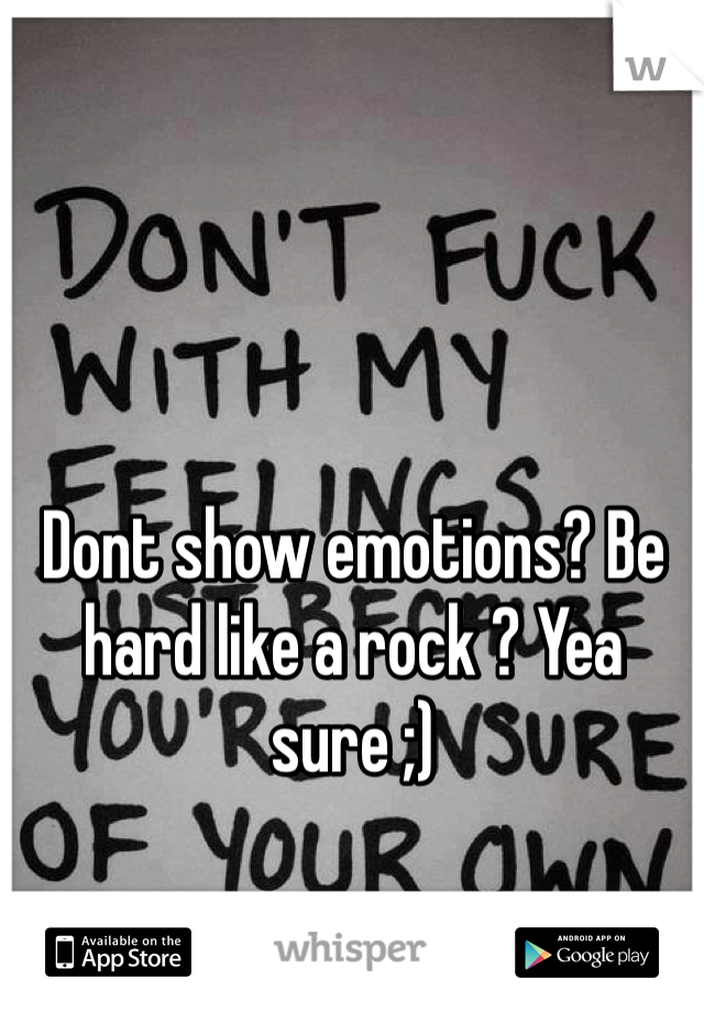Dont show emotions? Be hard like a rock ? Yea sure ;)