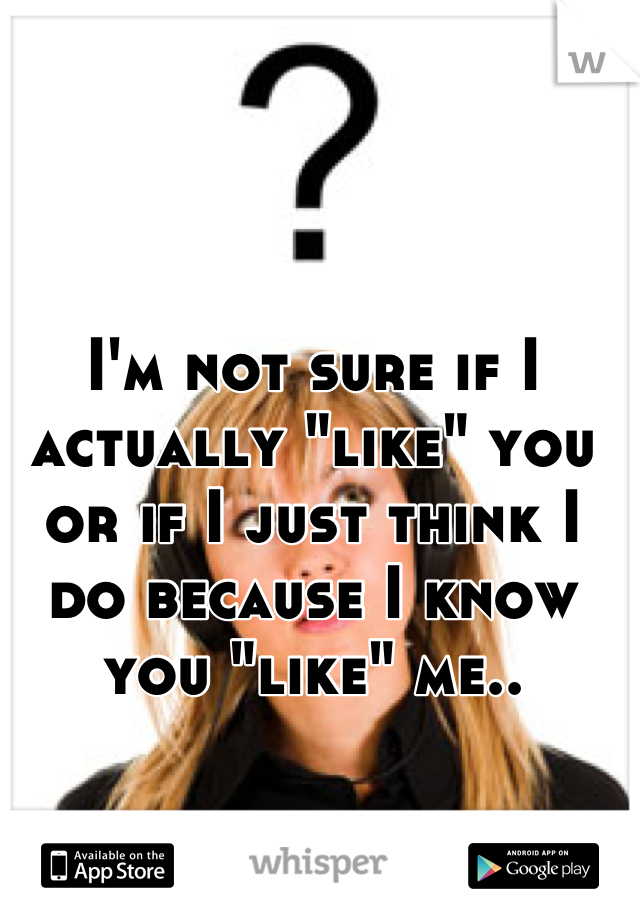 I'm not sure if I actually "like" you or if I just think I do because I know you "like" me..