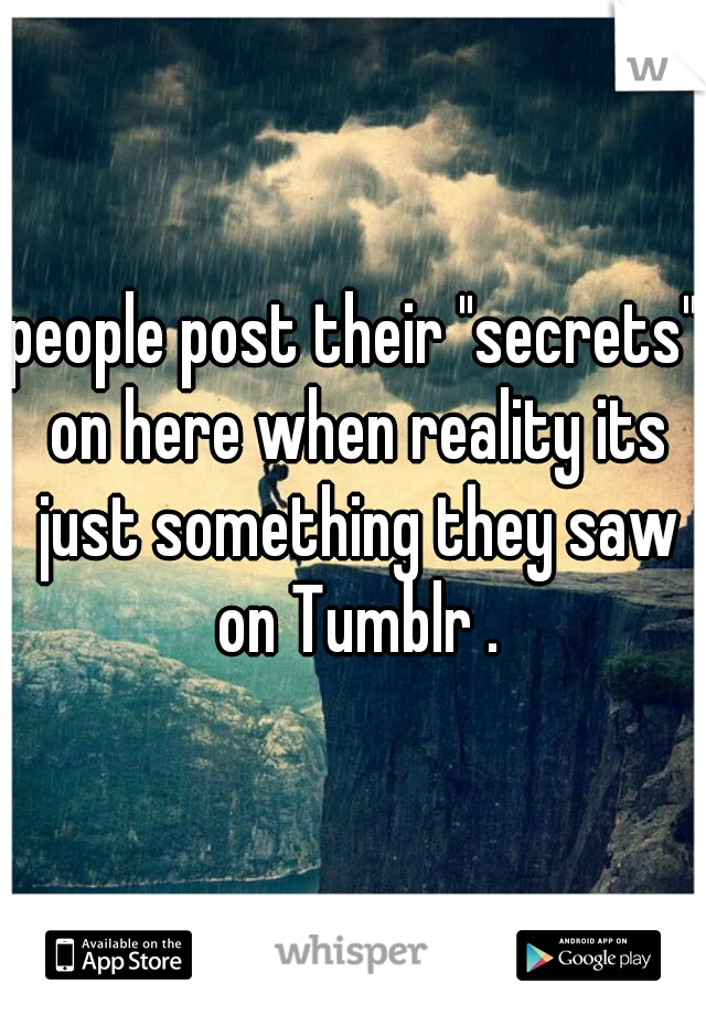 people post their "secrets" on here when reality its just something they saw on Tumblr .