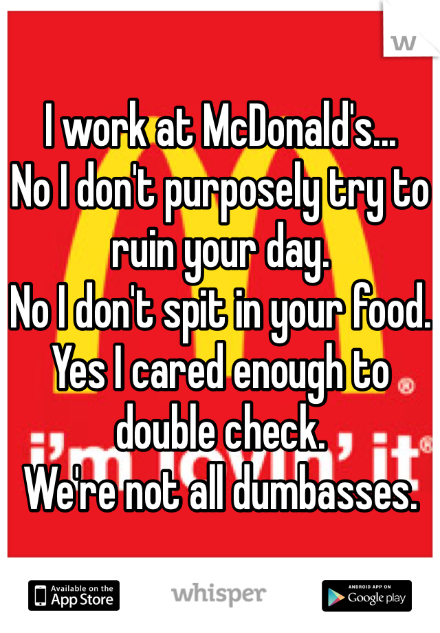 I work at McDonald's...
No I don't purposely try to ruin your day.
No I don't spit in your food.
Yes I cared enough to double check.
We're not all dumbasses.
