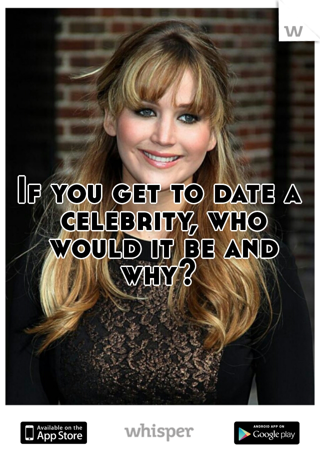 If you get to date a celebrity, who would it be and why? 