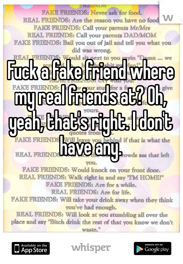 Fuck a fake friend where my real friends at? Oh, yeah, that's right. I don't have any. 