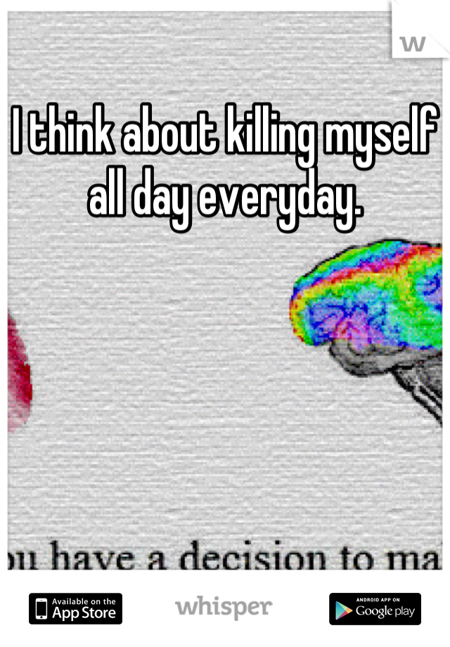 I think about killing myself all day everyday.
