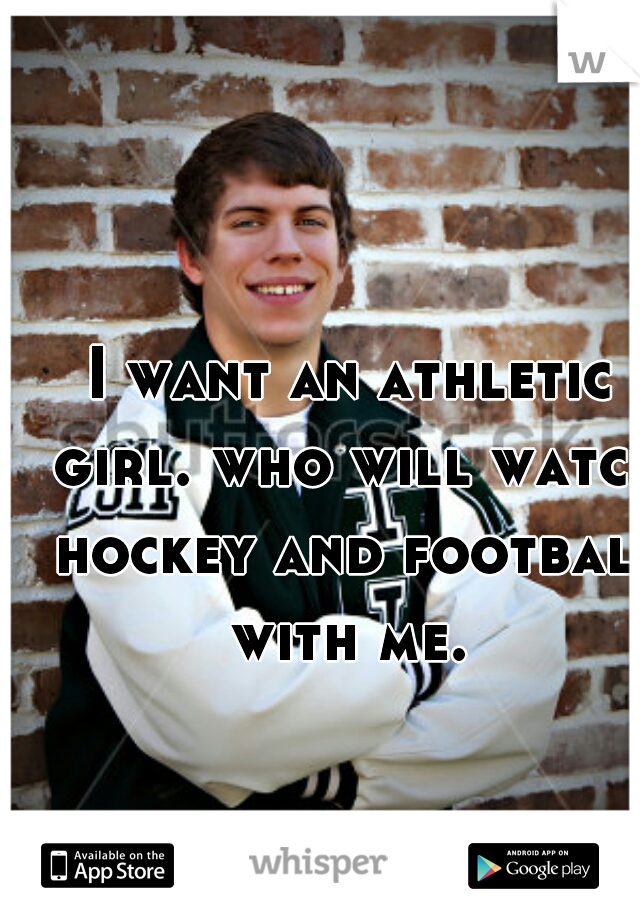 I want an athletic girl. who will watch hockey and football with me. 