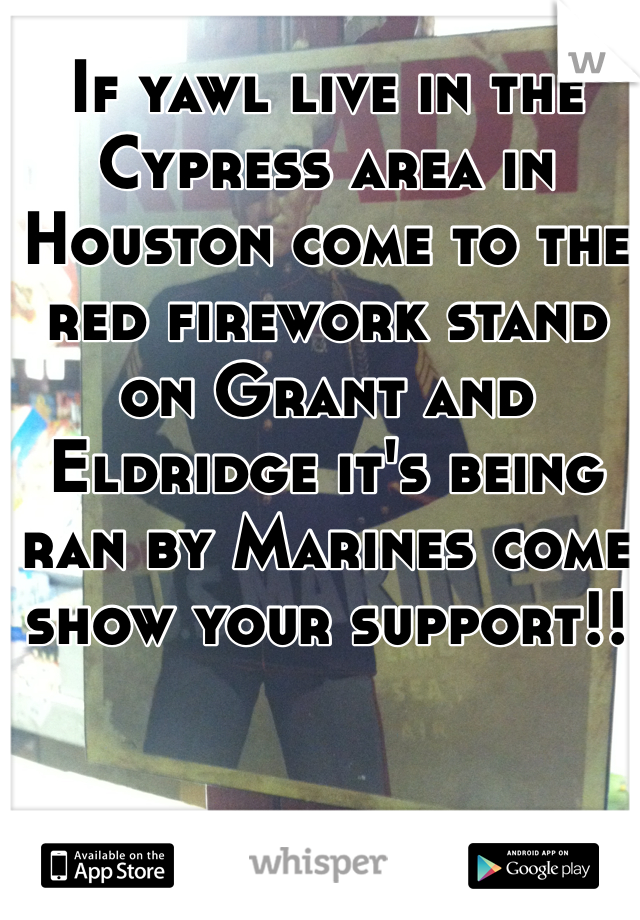 If yawl live in the Cypress area in Houston come to the red firework stand on Grant and Eldridge it's being ran by Marines come show your support!!