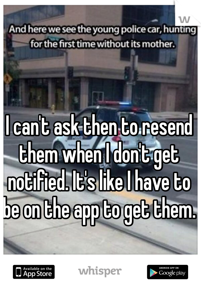 I can't ask then to resend them when I don't get notified. It's like I have to be on the app to get them. 