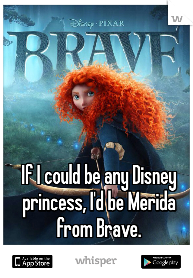 If I could be any Disney princess, I'd be Merida from Brave.