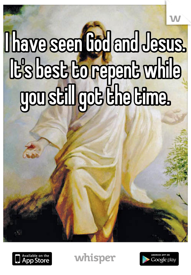 I have seen God and Jesus. It's best to repent while you still got the time.