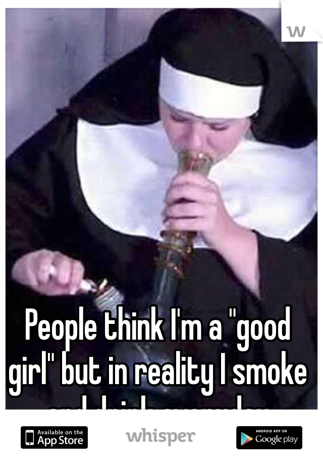 People think I'm a "good girl" but in reality I smoke and drink everyday