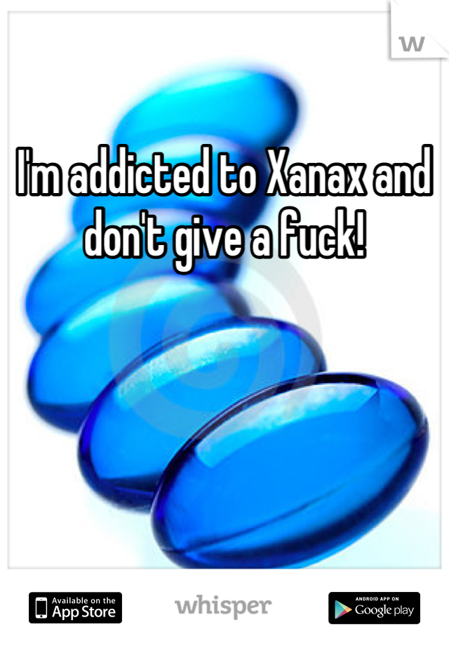 I'm addicted to Xanax and don't give a fuck!