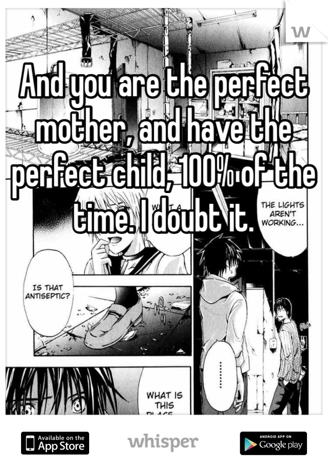 And you are the perfect mother, and have the perfect child, 100% of the time. I doubt it.