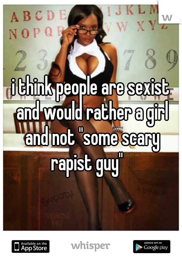 i think people are sexist and would rather a girl and not "some scary rapist guy"   