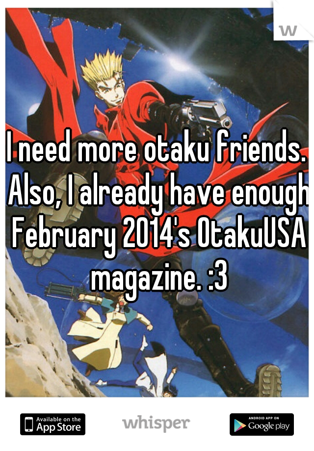 I need more otaku friends. Also, I already have enough February 2014's OtakuUSA magazine. :3
