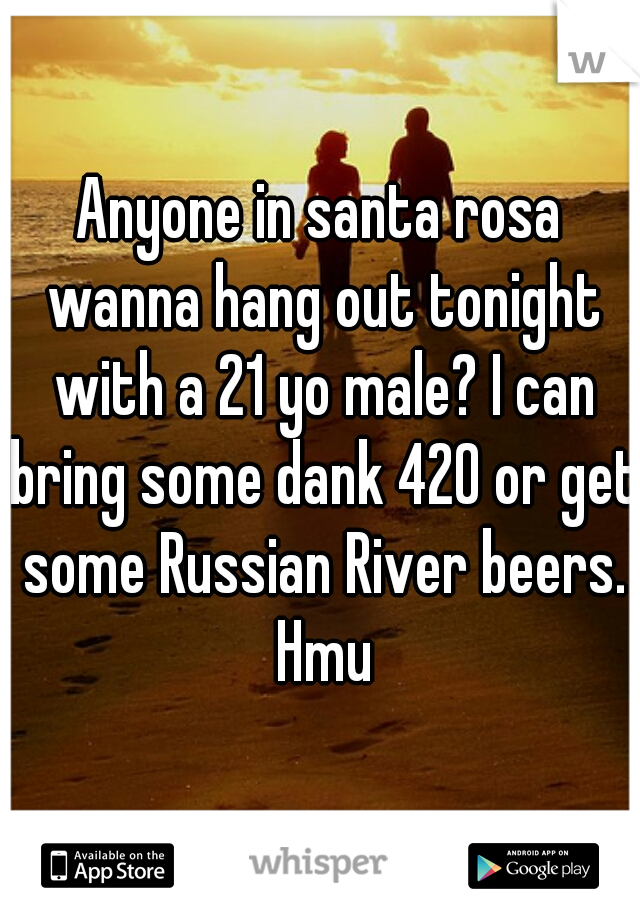 Anyone in santa rosa wanna hang out tonight with a 21 yo male? I can bring some dank 420 or get some Russian River beers. Hmu