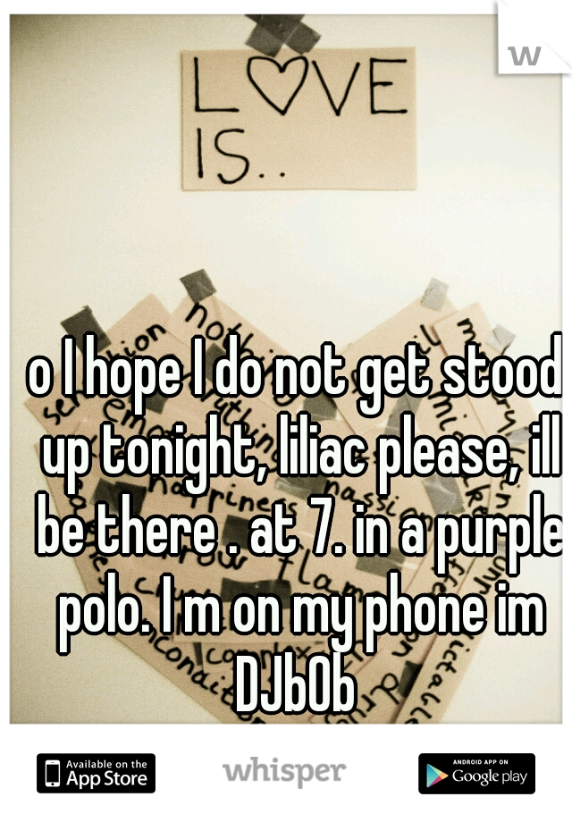 o I hope I do not get stood up tonight, liliac please, ill be there . at 7. in a purple polo. I m on my phone im DJb0b 