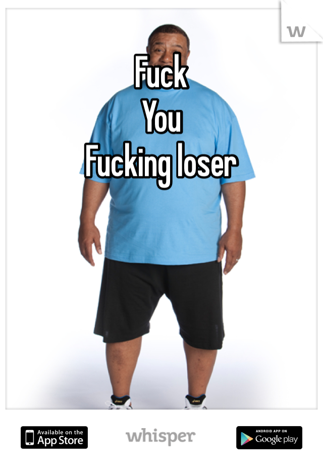 Fuck
You
Fucking loser