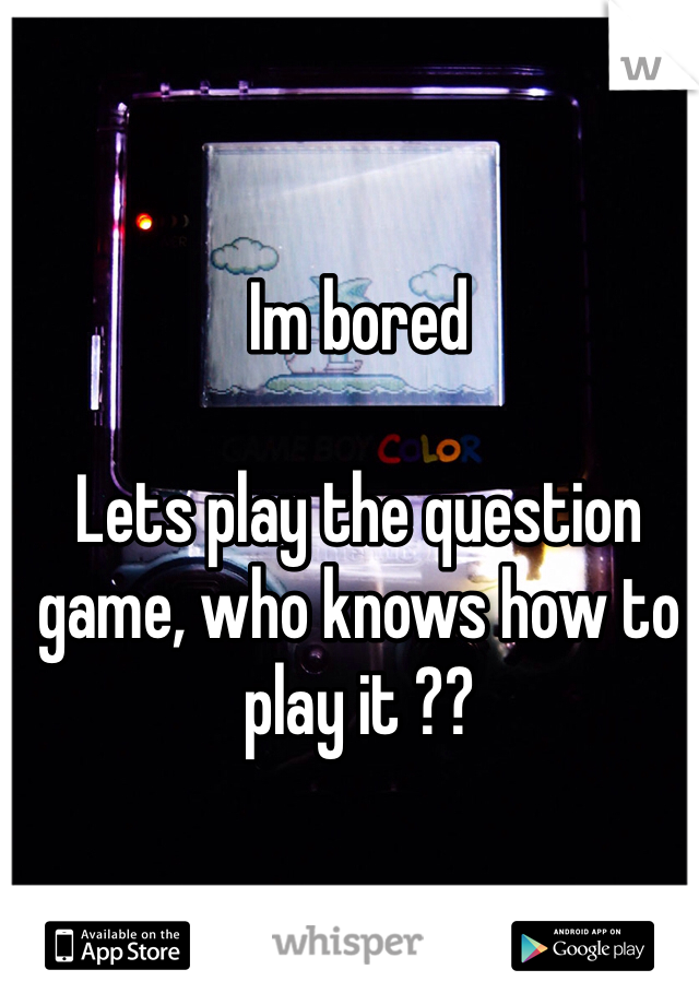 Im bored 

Lets play the question game, who knows how to play it ??