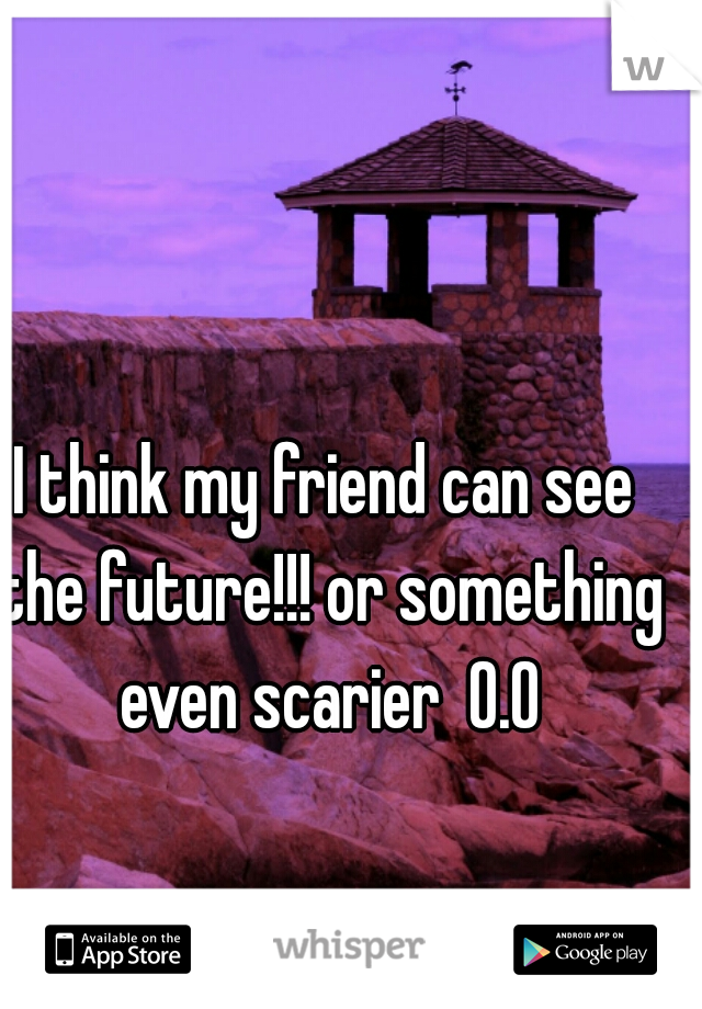 I think my friend can see the future!!! or something even scarier  O.O