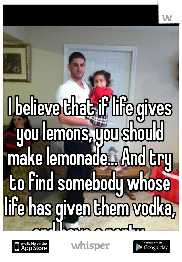 I believe that if life gives you lemons, you should make lemonade... And try to find somebody whose life has given them vodka, and have a party.