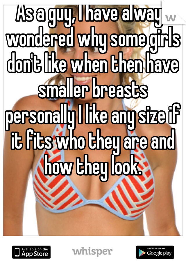 As a guy, I have always wondered why some girls don't like when then have smaller breasts  personally I like any size if it fits who they are and how they look.