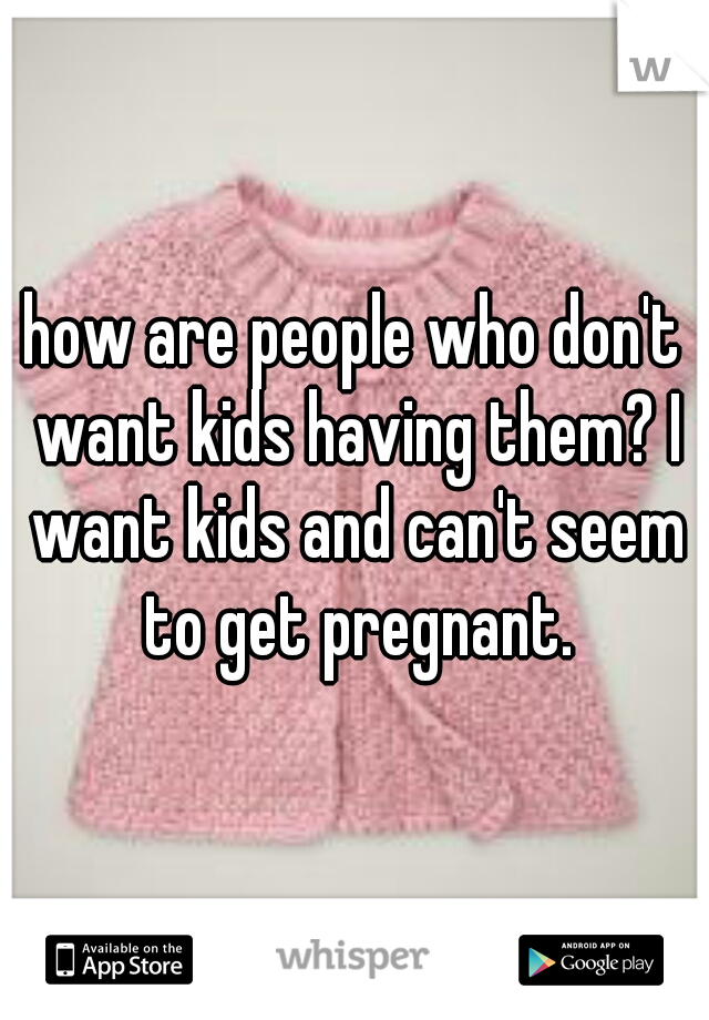 how are people who don't want kids having them? I want kids and can't seem to get pregnant.