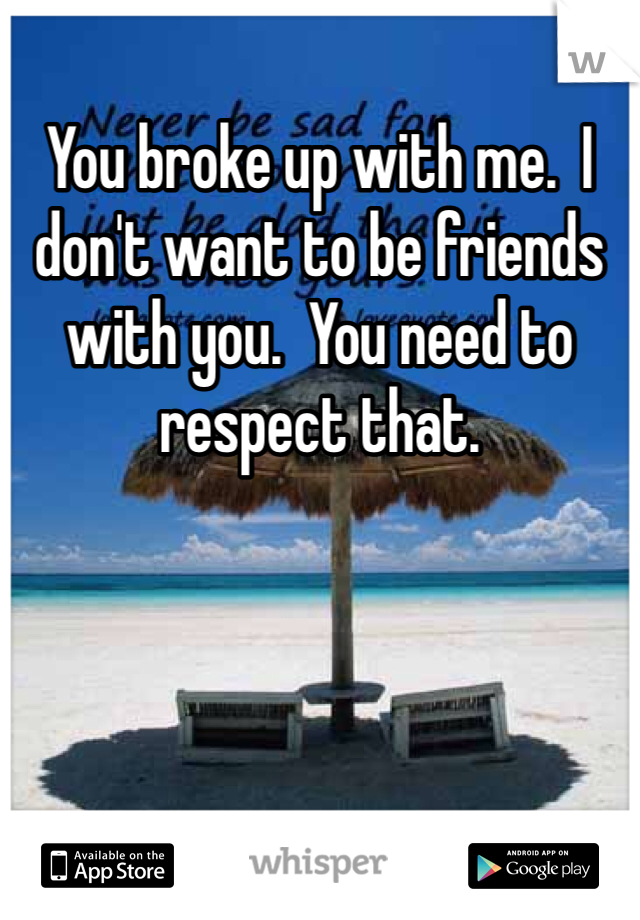 You broke up with me.  I don't want to be friends with you.  You need to respect that.