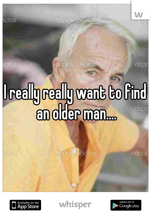 I really really want to find an older man....