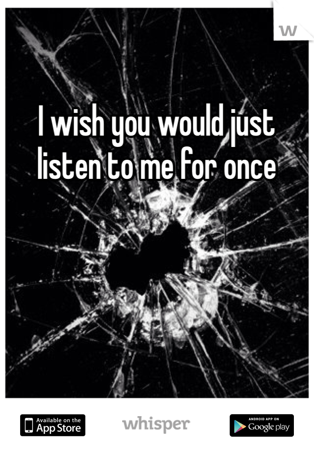I wish you would just listen to me for once