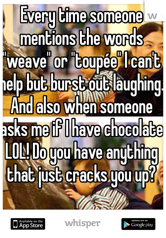 Every time someone mentions the words "weave" or "toupée" I can't help but burst out laughing. And also when someone asks me if I have chocolate LOL! Do you have anything that just cracks you up? 