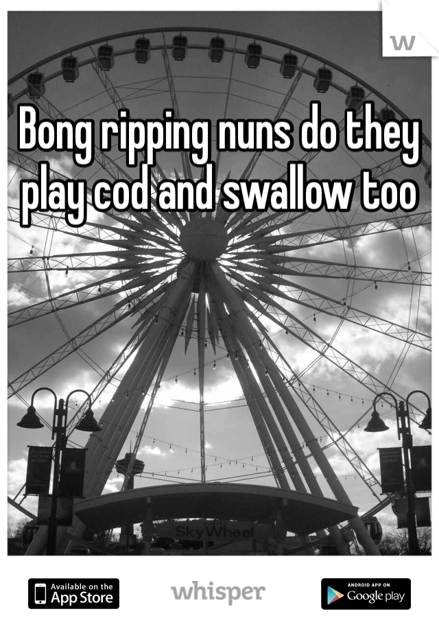 Bong ripping nuns do they play cod and swallow too