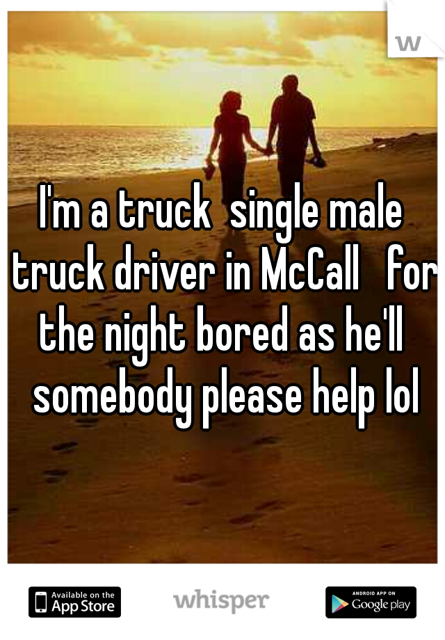I'm a truck  single male truck driver in McCall   for the night bored as he'll  somebody please help lol