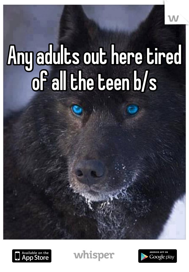 Any adults out here tired of all the teen b/s 