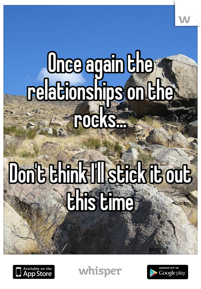 Once again the relationships on the rocks...

Don't think I'll stick it out this time