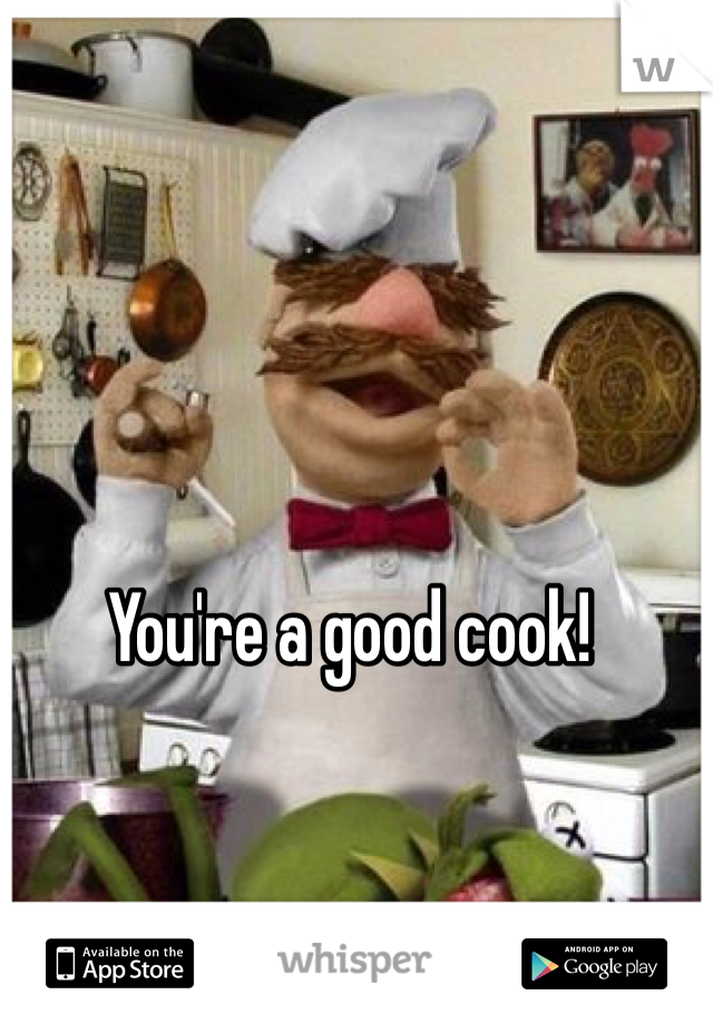 You're a good cook!