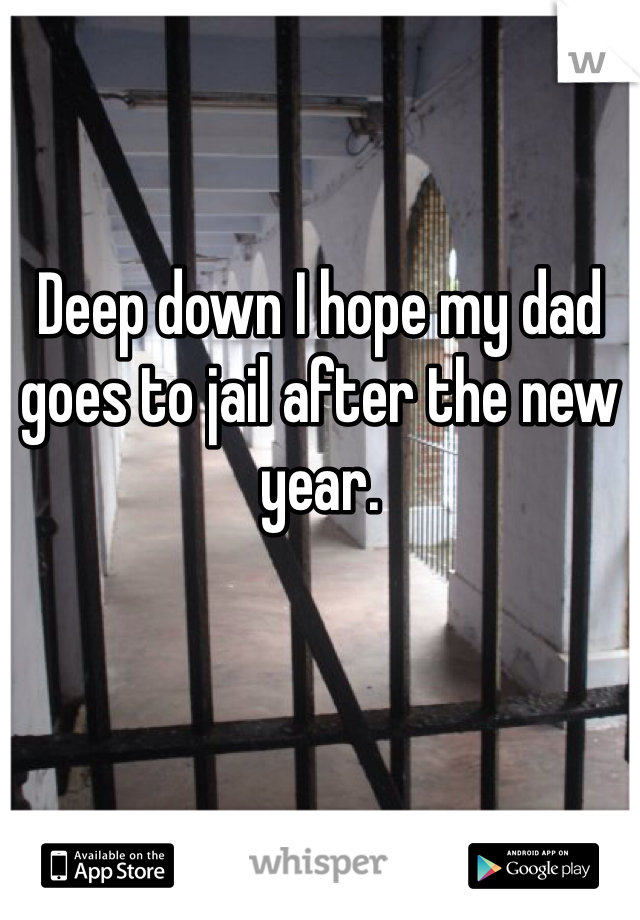 


Deep down I hope my dad goes to jail after the new year. 