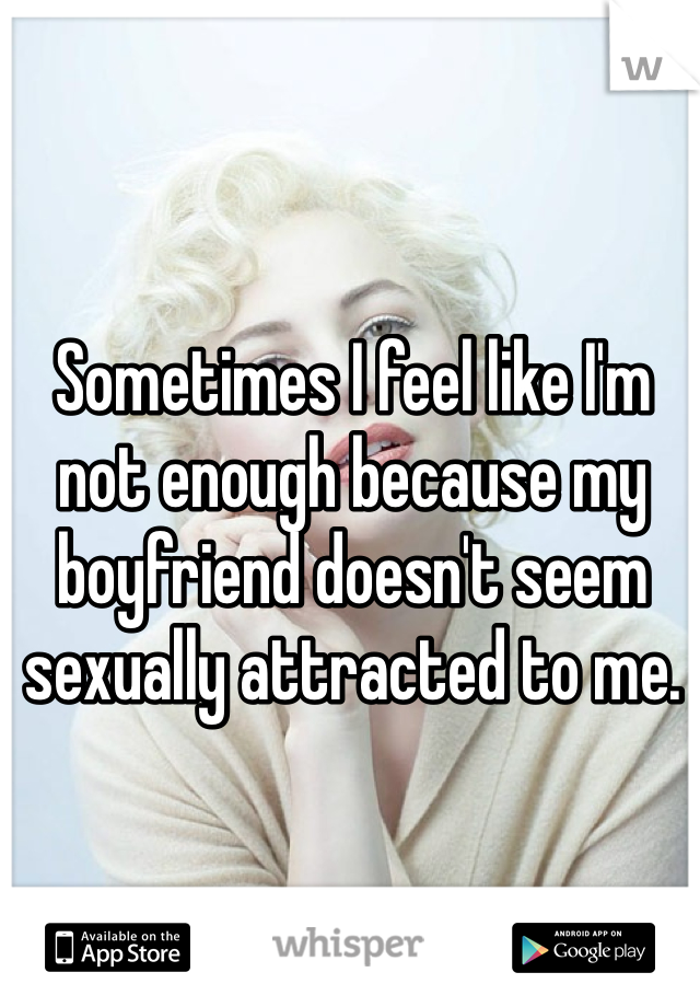 Sometimes I feel like I'm not enough because my boyfriend doesn't seem sexually attracted to me. 