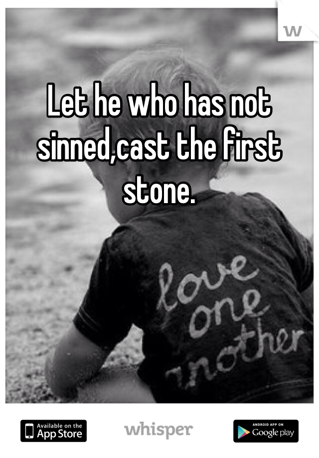 Let he who has not sinned,cast the first stone. 