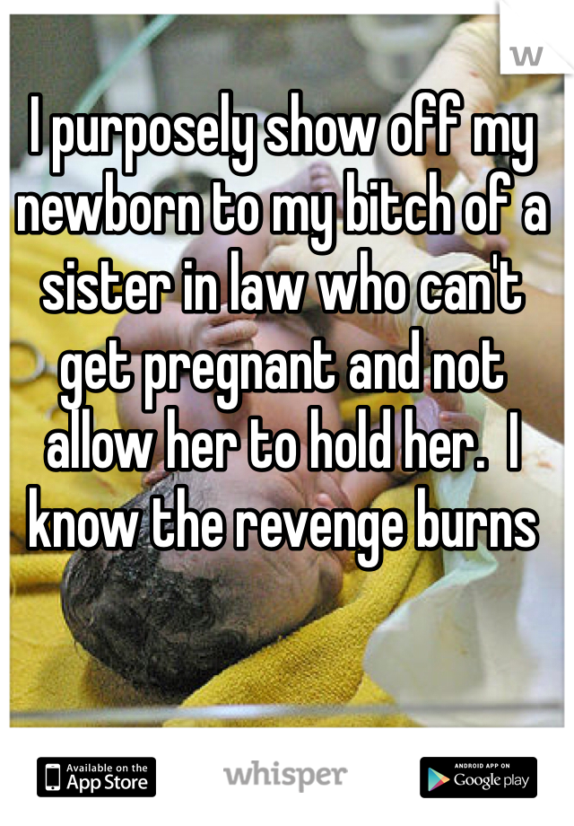 I purposely show off my newborn to my bitch of a sister in law who can't get pregnant and not allow her to hold her.  I know the revenge burns