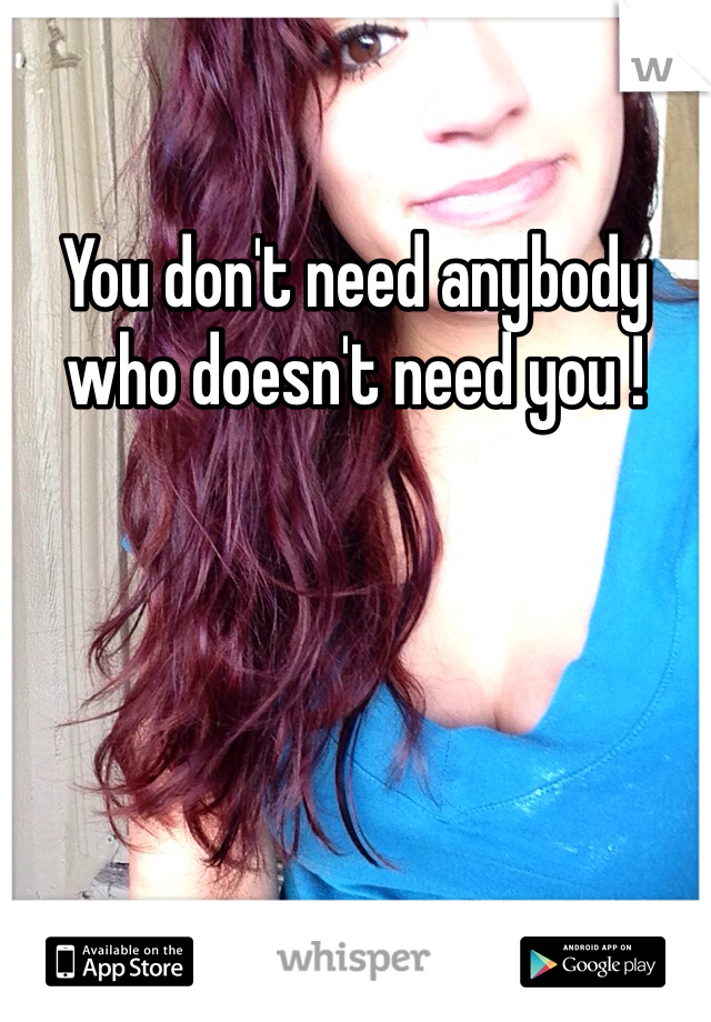 You don't need anybody who doesn't need you ! 
